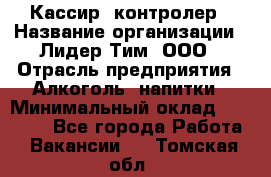 Кассир -контролер › Название организации ­ Лидер Тим, ООО › Отрасль предприятия ­ Алкоголь, напитки › Минимальный оклад ­ 36 000 - Все города Работа » Вакансии   . Томская обл.